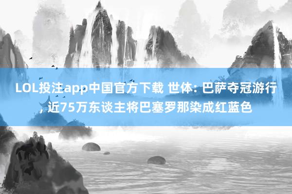 LOL投注app中国官方下载 世体: 巴萨夺冠游行, 近75万东谈主将巴塞罗那染成红蓝色