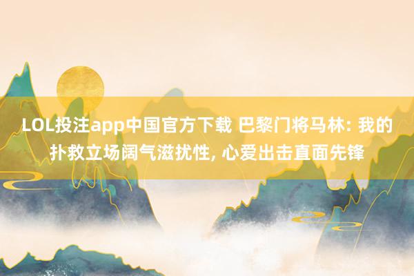 LOL投注app中国官方下载 巴黎门将马林: 我的扑救立场阔气滋扰性, 心爱出击直面先锋
