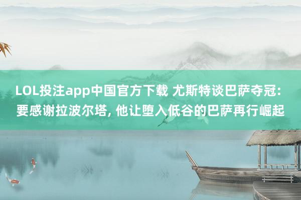 LOL投注app中国官方下载 尤斯特谈巴萨夺冠: 要感谢拉波尔塔, 他让堕入低谷的巴萨再行崛起