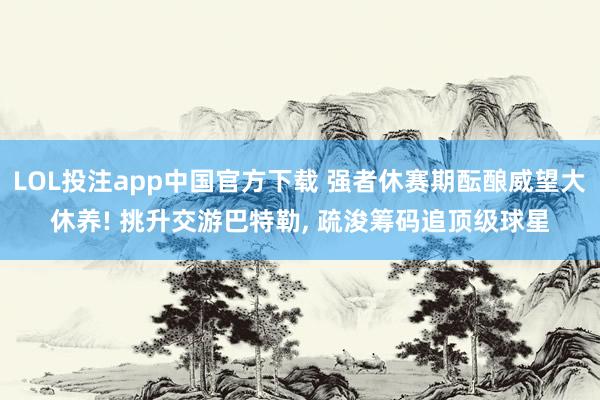 LOL投注app中国官方下载 强者休赛期酝酿威望大休养! 挑升交游巴特勒, 疏浚筹码追顶级球星