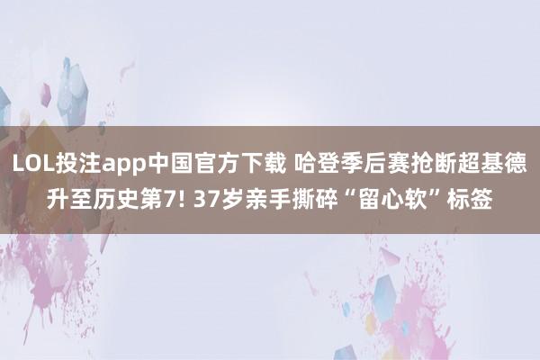 LOL投注app中国官方下载 哈登季后赛抢断超基德升至历史第7! 37岁亲手撕碎“留心软”标签