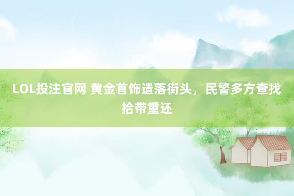 LOL投注官网 黄金首饰遗落街头,民警多方查找拾带重还