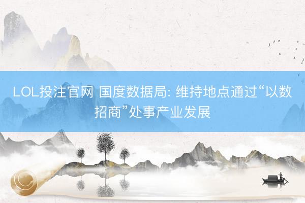LOL投注官网 国度数据局: 维持地点通过“以数招商”处事产业发展
