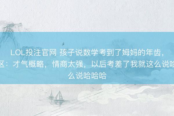 LOL投注官网 孩子说数学考到了姆妈的年齿，指摘区：才气概略，情商太强，以后考差了我就这么说哈哈哈