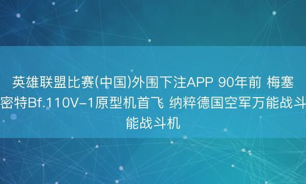 英雄联盟比赛(中国)外围下注APP 90年前 梅塞施密特Bf.110V-1原型机首飞 纳粹德国空军万能战斗机