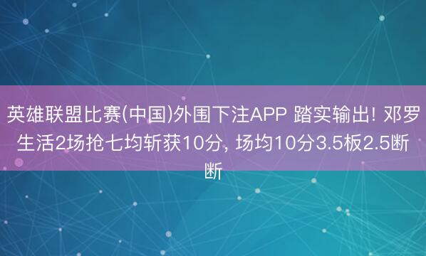 英雄联盟比赛(中国)外围下注APP 踏实输出! 邓罗生活2场抢七均斩获10分, 场均10分3.5板2.5断