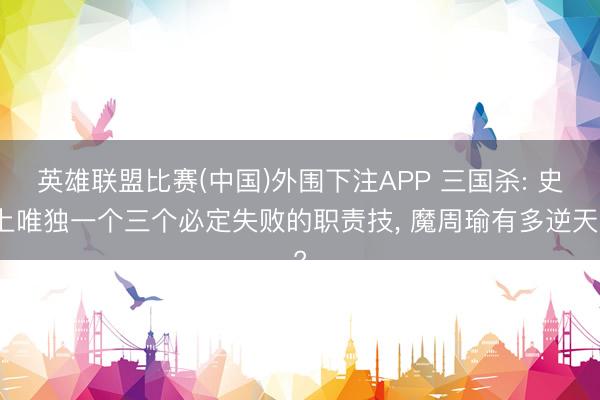 英雄联盟比赛(中国)外围下注APP 三国杀: 史上唯独一个三个必定失败的职责技, 魔周瑜有多逆天?