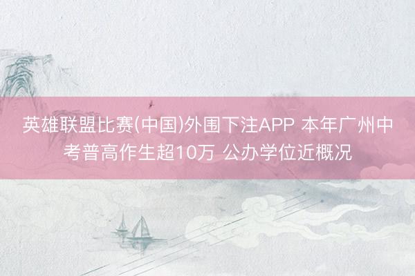 英雄联盟比赛(中国)外围下注APP 本年广州中考普高作生超10万 公办学位近概况