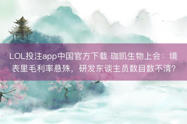 LOL投注app中国官方下载 珈凯生物上会:境表里毛利率悬殊,研发东谈主员数目数不清?