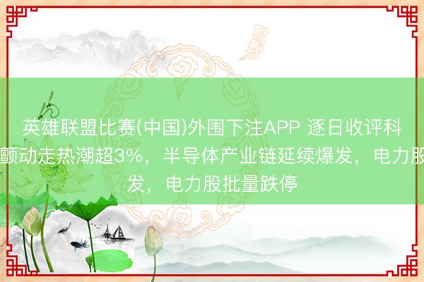 英雄联盟比赛(中国)外围下注APP 逐日收评科创50指数颤动走热潮超3%,半导体产业链延续爆发,电力股批量跌停