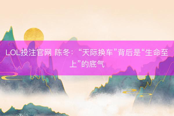 LOL投注官网 陈冬:“天际换车”背后是“生命至上”的底气