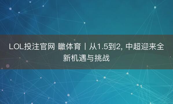 LOL投注官网 瞰体育丨从1.5到2， 中超迎来全新机遇与挑战
