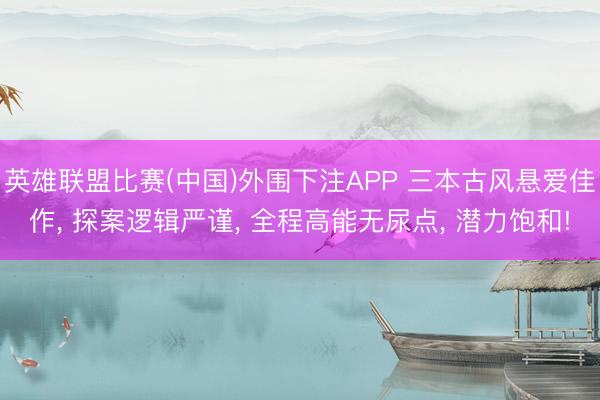 英雄联盟比赛(中国)外围下注APP 三本古风悬爱佳作, 探案逻辑严谨, 全程高能无尿点, 潜力饱和!