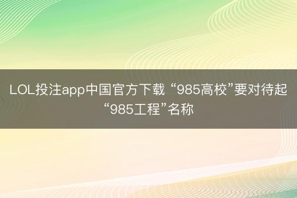 LOL投注app中国官方下载 “985高校”要对待起“985工程”名称