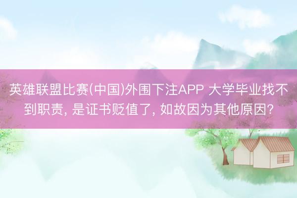 英雄联盟比赛(中国)外围下注APP 大学毕业找不到职责, 是证书贬值了, 如故因为其他原因?