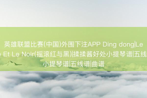 英雄联盟比赛(中国)外围下注APP Ding dong|Le Rouge Et Le Noir(摇滚红与黑)|揉揉酱好处小提琴谱|五线谱|曲谱