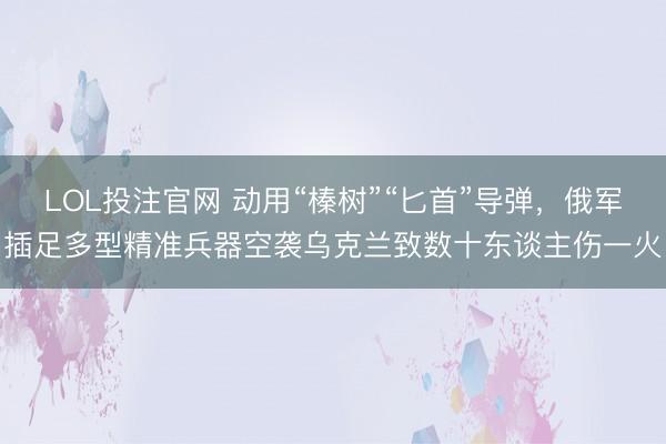 LOL投注官网 动用“榛树”“匕首”导弹,俄军插足多型精准兵器空袭乌克兰致数十东谈主伤一火