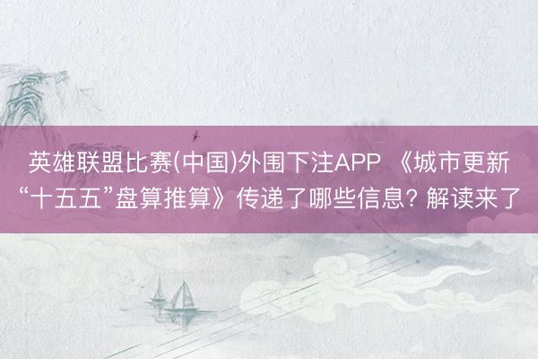 英雄联盟比赛(中国)外围下注APP 《城市更新“十五五”盘算推算》传递了哪些信息? 解读来了