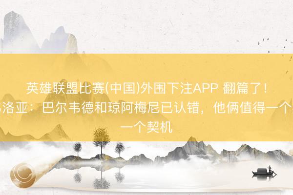 英雄联盟比赛(中国)外围下注APP 翻篇了!阿韦洛亚:巴尔韦德和琼阿梅尼已认错,他俩值得一个契机