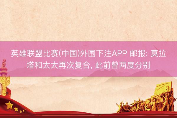 英雄联盟比赛(中国)外围下注APP 邮报: 莫拉塔和太太再次复合, 此前曾两度分别