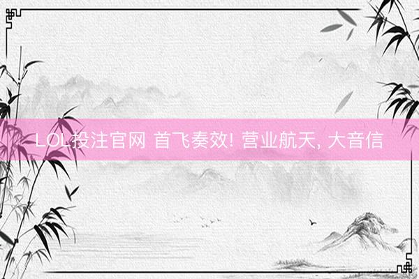 LOL投注官网 首飞奏效! 营业航天, 大音信