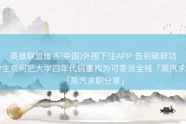英雄联盟比赛(中国)外围下注APP 告别破碎功课: 留学生奈何把大学四年代码重构为可委派全栈「蒸汽求职分享」