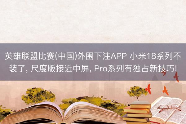 英雄联盟比赛(中国)外围下注APP 小米18系列不装了, 尺度版接近中屏, Pro系列有独占新技巧!