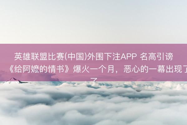 英雄联盟比赛(中国)外围下注APP 名高引谤!《给阿嬷的情书》爆火一个月,恶心的一幕出现了