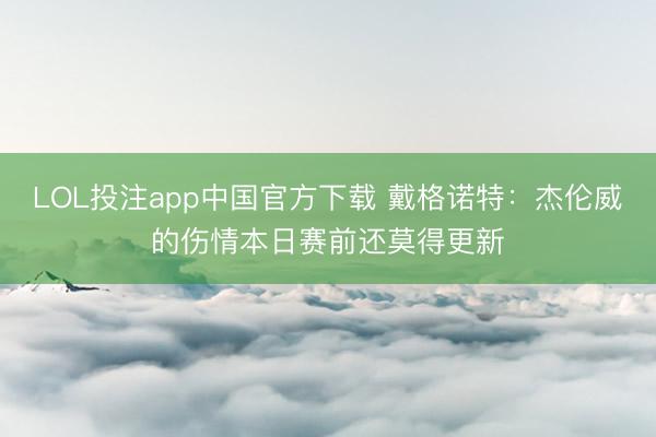 LOL投注app中国官方下载 戴格诺特:杰伦威的伤情本日赛前还莫得更新