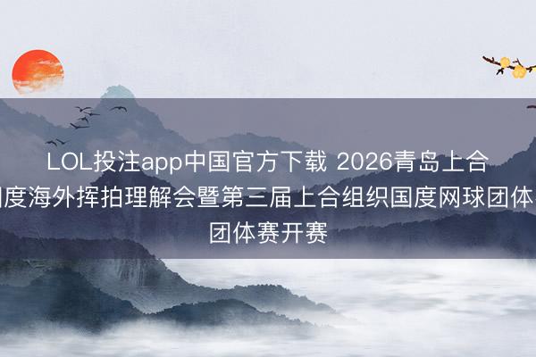 LOL投注app中国官方下载 2026青岛上合组织国度海外挥拍理解会暨第三届上合组织国度网球团体赛开赛