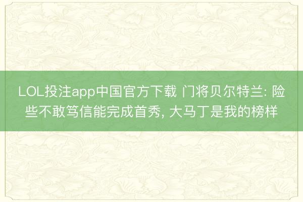 LOL投注app中国官方下载 门将贝尔特兰: 险些不敢笃信能完成首秀, 大马丁是我的榜样