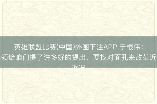英雄联盟比赛(中国)外围下注APP 于根伟:率领给咱们提了许多好的提出,要找对面孔来改革近况