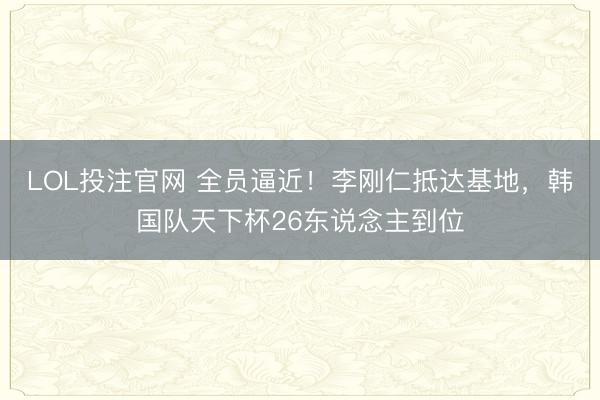 LOL投注官网 全员逼近！李刚仁抵达基地，韩国队天下杯26东说念主到位