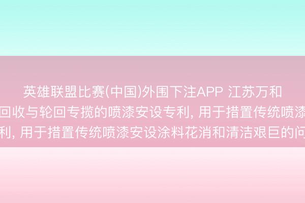 英雄联盟比赛(中国)外围下注APP 江苏万和涂装机械央求具备涂料回收与轮回专揽的喷漆安设专利, 用于措置传统喷漆安设涂料花消和清洁艰巨的问题