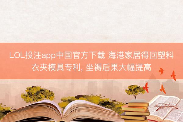 LOL投注app中国官方下载 海港家居得回塑料衣夹模具专利, 坐褥后果大幅提高