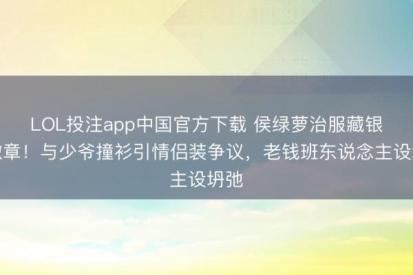 LOL投注app中国官方下载 侯绿萝治服藏银线徽章！与少爷撞衫引情侣装争议，老钱班东说念主设坍弛