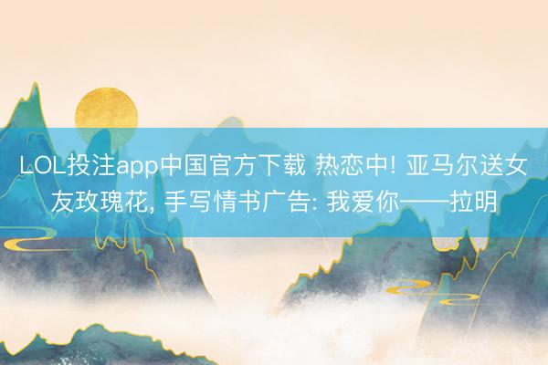 LOL投注app中国官方下载 热恋中! 亚马尔送女友玫瑰花, 手写情书广告: 我爱你——拉明