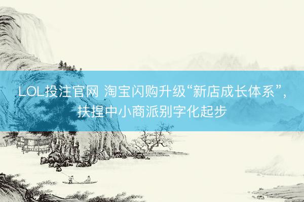 LOL投注官网 淘宝闪购升级“新店成长体系”,扶捏中小商派别字化起步