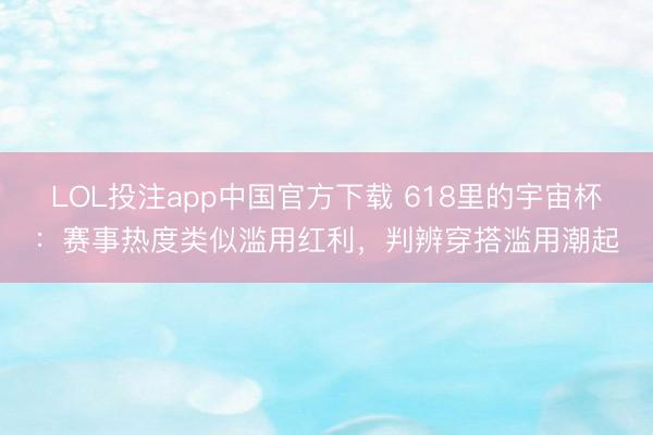 LOL投注app中国官方下载 618里的宇宙杯：赛事热度类似滥用红利，判辨穿搭滥用潮起