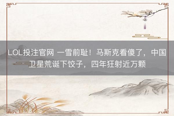 LOL投注官网 一雪前耻!马斯克看傻了,中国卫星荒诞下饺子,四年狂射近万颗
