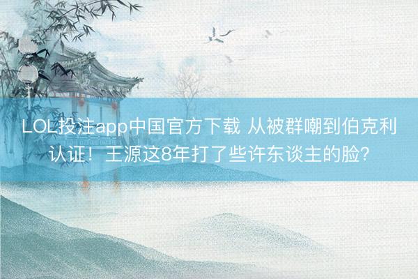 LOL投注app中国官方下载 从被群嘲到伯克利认证！王源这8年打了些许东谈主的脸？