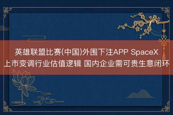 英雄联盟比赛(中国)外围下注APP SpaceX上市变调行业估值逻辑 国内企业需可贵生意闭环