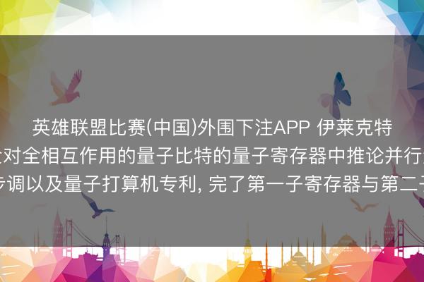 英雄联盟比赛(中国)外围下注APP 伊莱克特伦请求用于在包括具有全对全相互作用的量子比特的量子寄存器中推论并行量子打算的步调以及量子打算机专利, 完了第一子寄存器与第二子寄存器间时辰平均成对相互作用隐藏