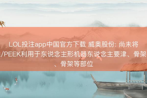 LOL投注app中国官方下载 威奥股份: 尚未将碳纤维/PEEK利用于东说念主形机器东说念主要津、骨架等部位