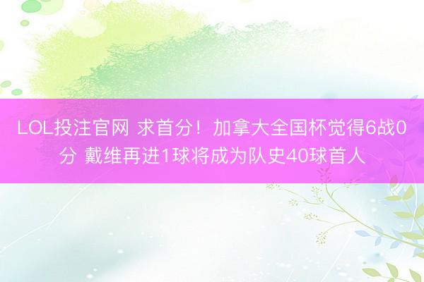 LOL投注官网 求首分!加拿大全国杯觉得6战0分 戴维再进1球将成为队史40球首人