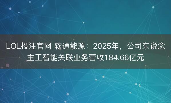 LOL投注官网 软通能源:2025年,公司东说念主工智能关联业务营收184.66亿元