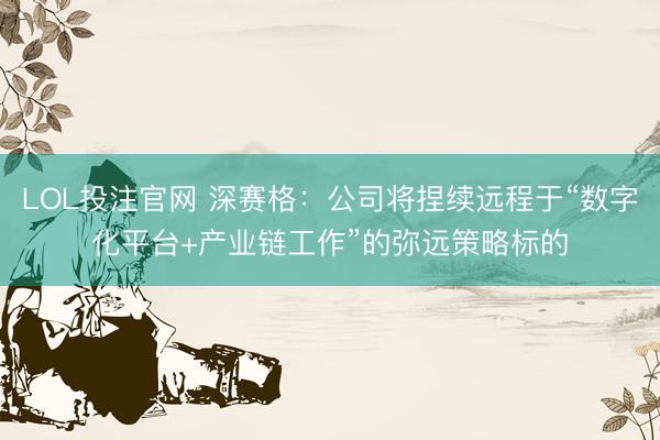 LOL投注官网 深赛格:公司将捏续远程于“数字化平台+产业链工作”的弥远策略标的