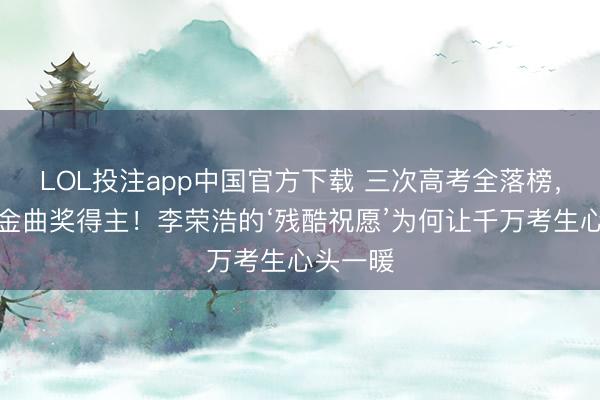 LOL投注app中国官方下载 三次高考全落榜,他却成金曲奖得主!李荣浩的‘残酷祝愿’为何让千万考生心头一暖