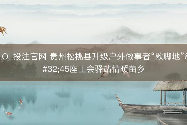 LOL投注官网 贵州松桃县升级户外做事者“歇脚地” 45座工会驿站情暖苗乡