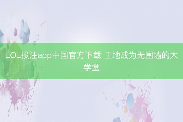 LOL投注app中国官方下载 工地成为无围墙的大学堂